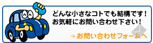 どんな小さなコトでも結構です!お気軽にお問い合わせ下さい! お問い合わせフォームへ